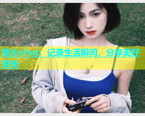糖沁vlog：记录生活瞬间，分享美好时光  第1张