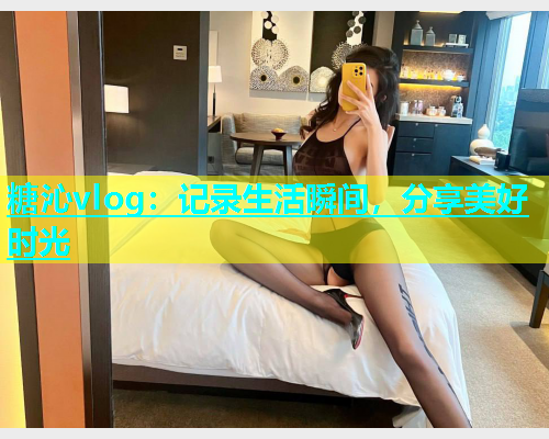 糖沁vlog：记录生活瞬间，分享美好时光  第2张