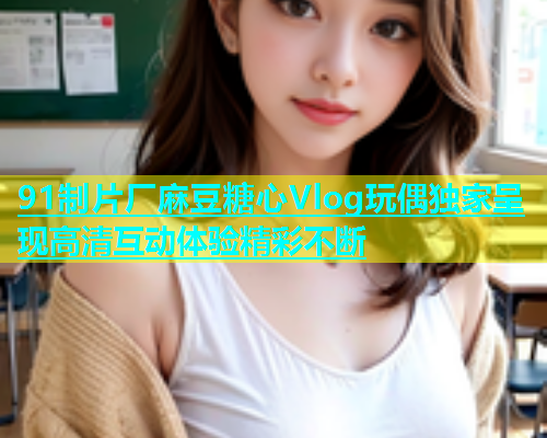 91制片厂麻豆糖心Vlog玩偶独家呈现高清互动体验精彩不断  第1张