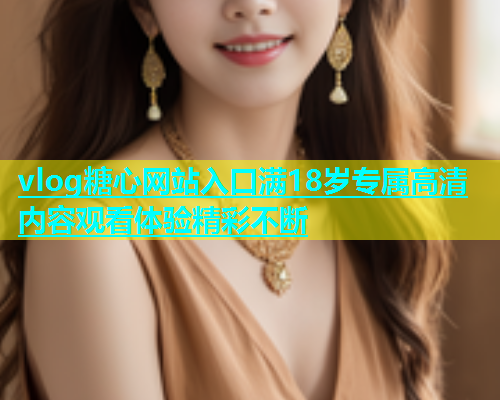 vlog糖心网站入口满18岁专属高清内容观看体验精彩不断  第1张