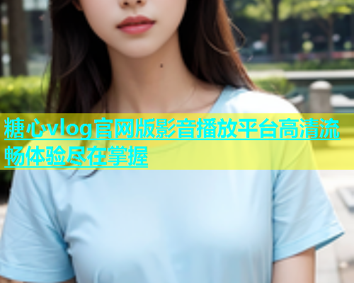 糖心vlog官网版影音播放平台高清流畅体验尽在掌握  第1张