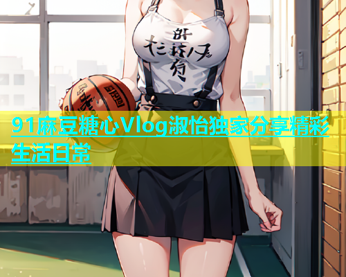 91麻豆糖心Vlog淑怡独家分享精彩生活日常  第1张