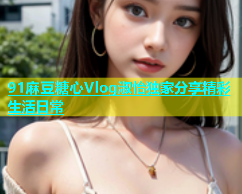 91麻豆糖心Vlog淑怡独家分享精彩生活日常  第2张