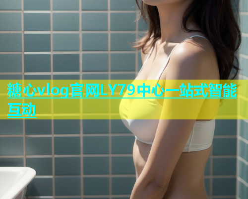 糖心vlog官网LY79中心一站式智能互动  第1张