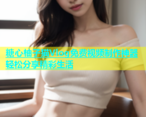 糖心柚子猫Vlog免费视频制作神器轻松分享精彩生活  第1张