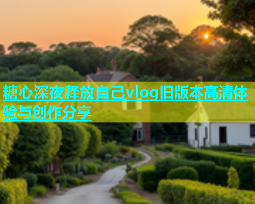 糖心深夜释放自己vlog旧版本高清体验与创作分享  第1张